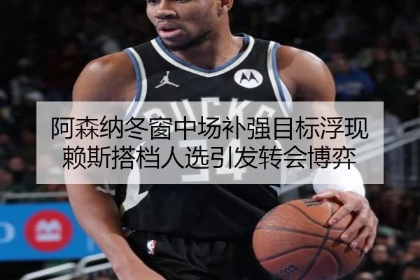 阿森纳冬窗中场补强目标浮现 赖斯搭档人选引发转会博弈 | LEWANSPORTS