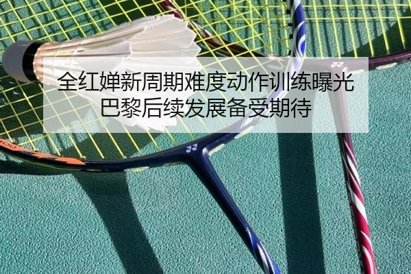 全红婵新周期难度动作训练曝光 巴黎后续发展备受期待 - LEWANSPORTS